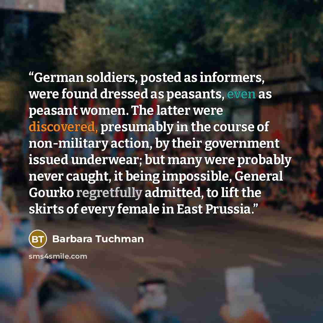 “German soldiers, posted as informers, were found dressed as peasants, even as peasant women. The latter were discovered, presumably in the course of non-military action, by their government issued underwear; but many were probably never caught, it being impossible, General Gourko regretfully…” quote by Barbara Tuchman