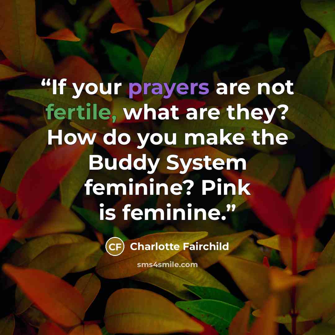 “If your prayers are not fertile, what are they? How do you make the Buddy System feminine? Pink is feminine.” quote by Charlotte Fairchild