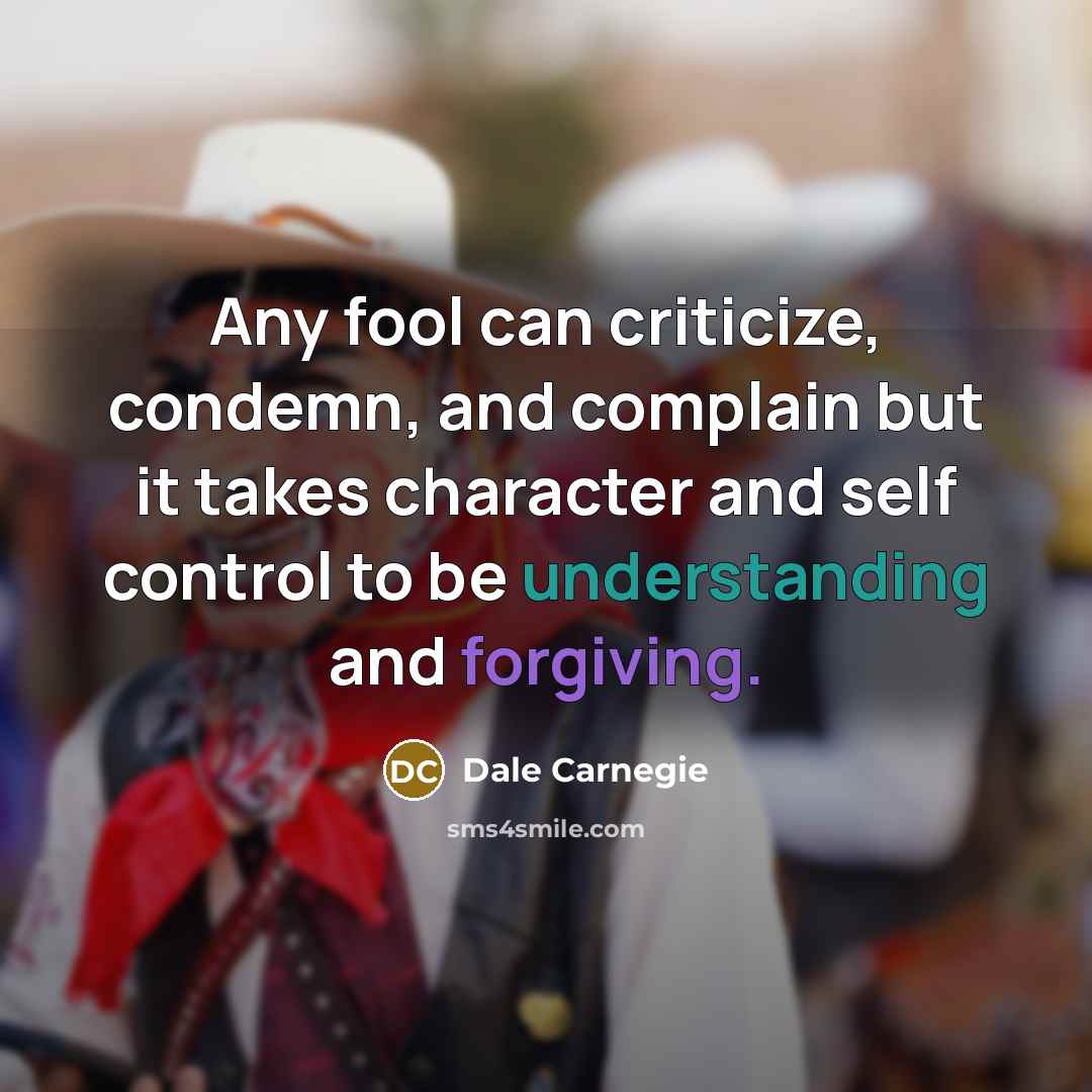 “Any fool can criticize, condemn, and complain but it takes character and self control to be understanding and forgiving.” quote by Dale Carnegie