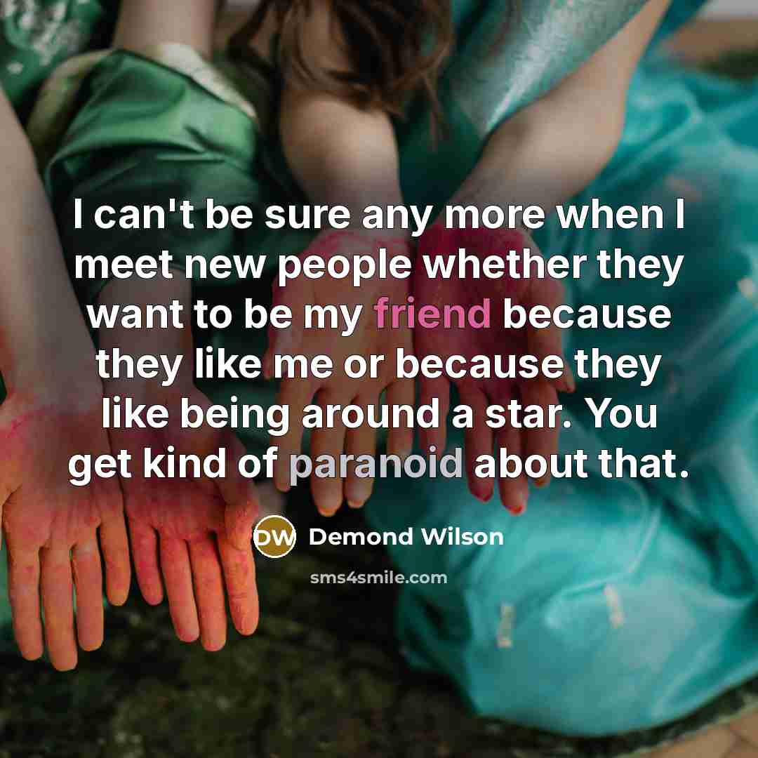 “I can't be sure any more when I meet new people whether they want to be my friend because they like me or because they like being around a star. You get kind of paranoid about that.” quote by Demond Wilson