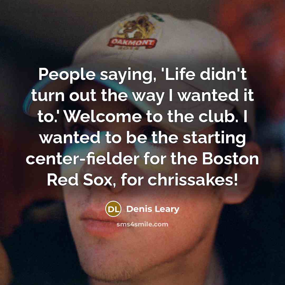 “People saying, 'Life didn't turn out the way I wanted it to.' Welcome to the club. I wanted to be the starting center-fielder for the Boston Red Sox, for chrissakes!” quote by Denis Leary