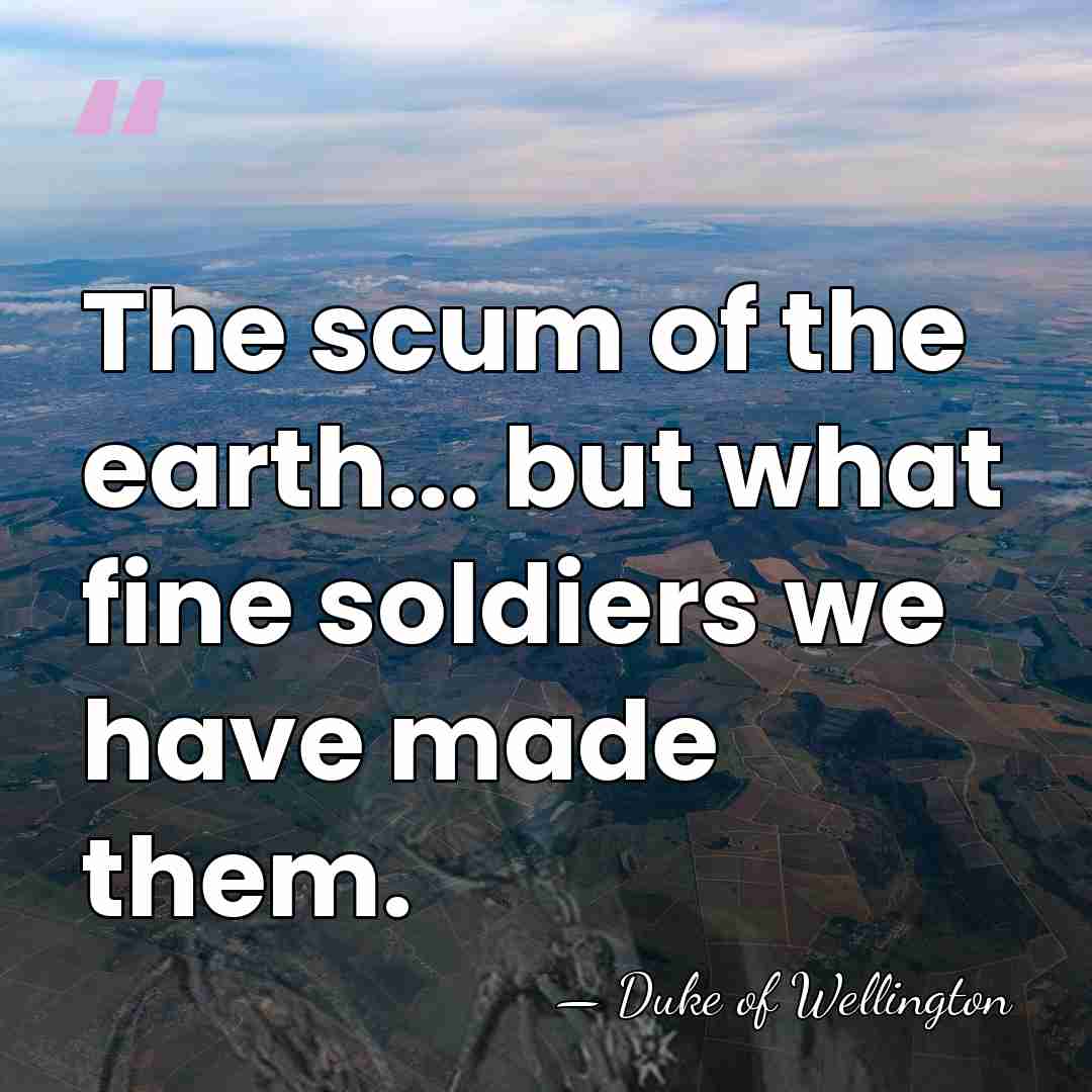 The scum of the earth... but what fine soldiers we have made&hellip; - Duke of Wellington