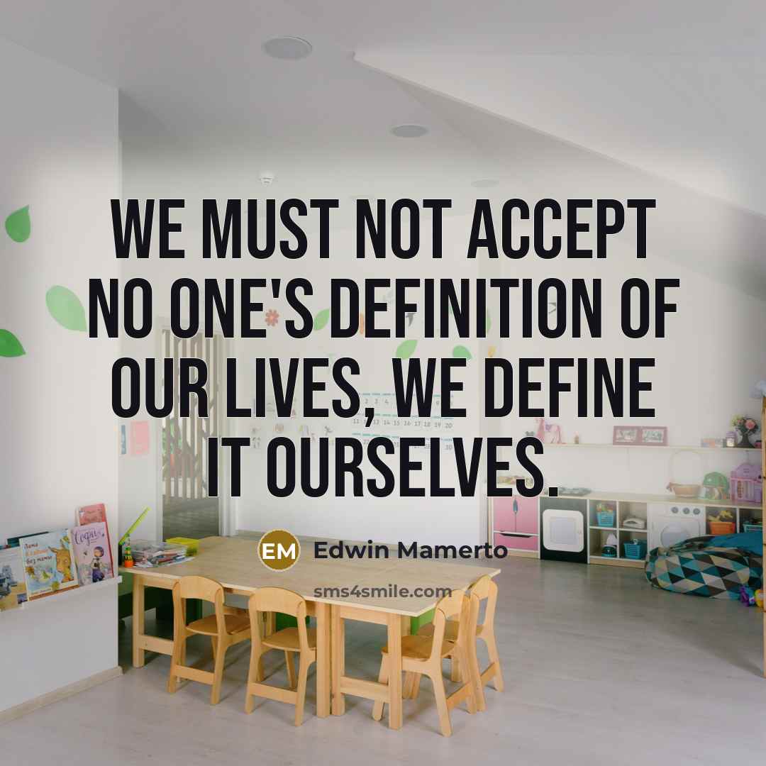 “We must not accept no one's definition of our lives, we define it ourselves.” quote by Edwin Mamerto