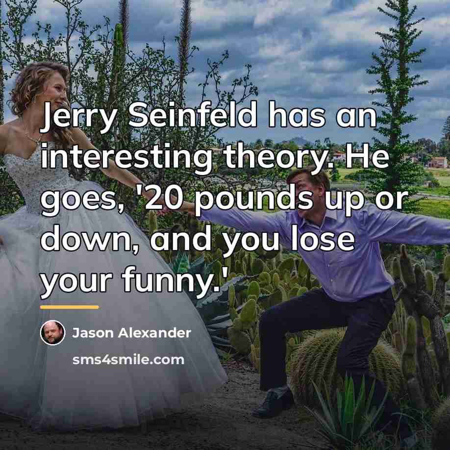 “Jerry Seinfeld has an interesting theory. He goes, '20 pounds…” quote by Jason Alexander