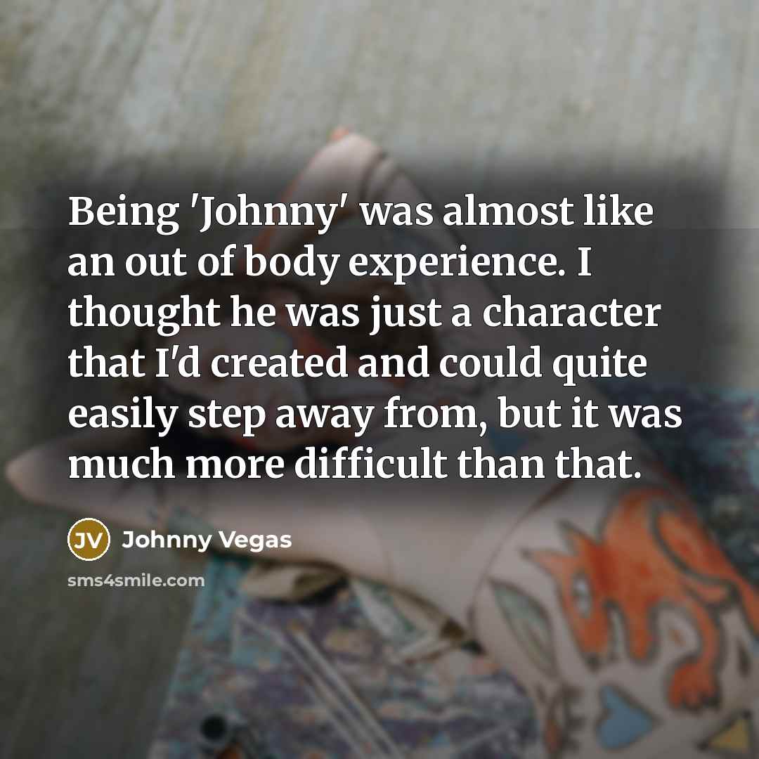 “Being 'Johnny' was almost like an out of body experience.…” quote by Johnny Vegas