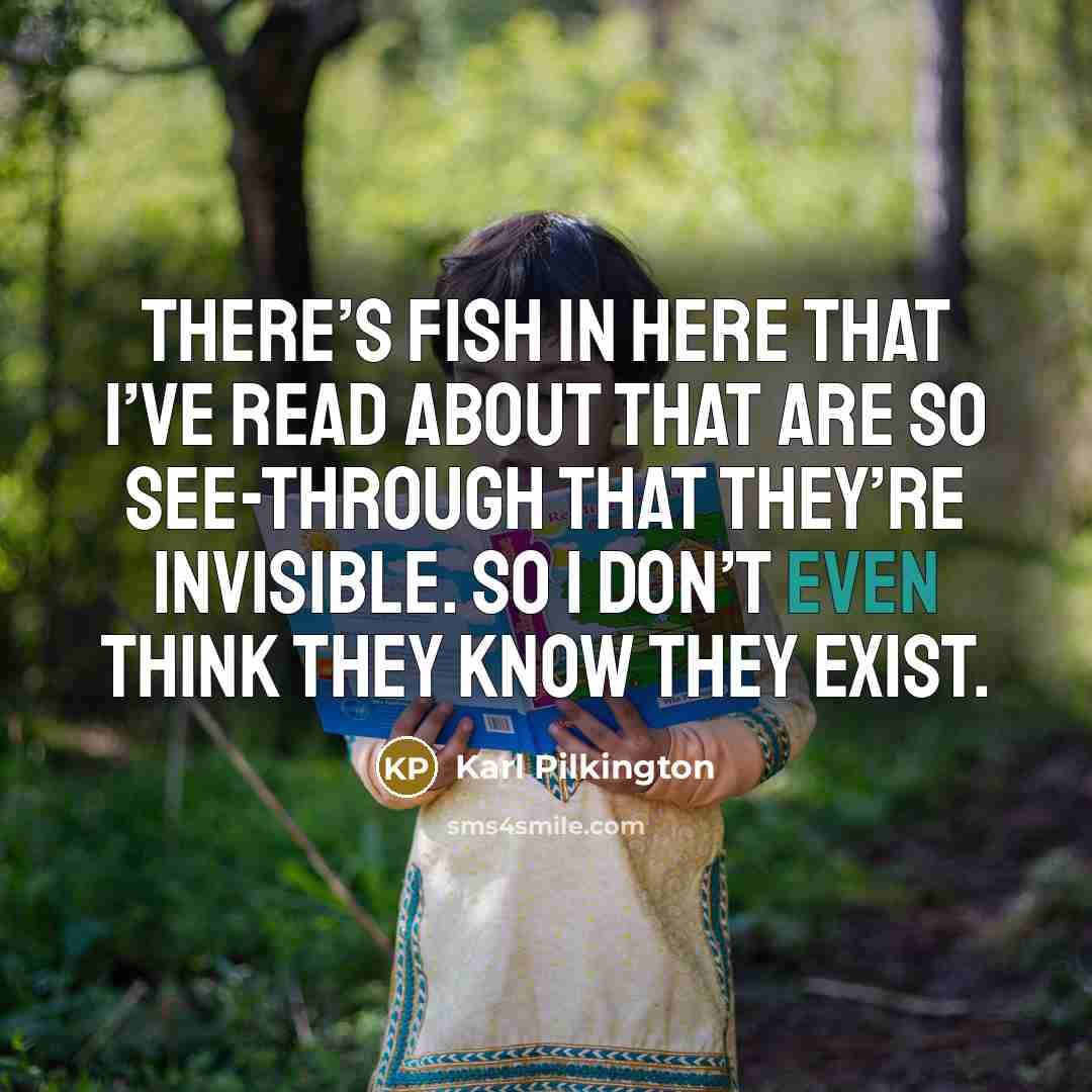 “There’s fish in here that I’ve read about that are so see-through that they’re invisible. So I don’t even think they know they exist.” quote by Karl Pilkington