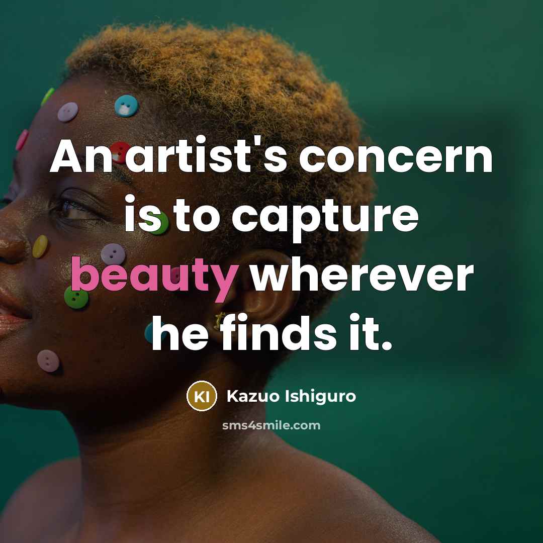 “An artist's concern is to capture beauty wherever he finds…” quote by Kazuo Ishiguro