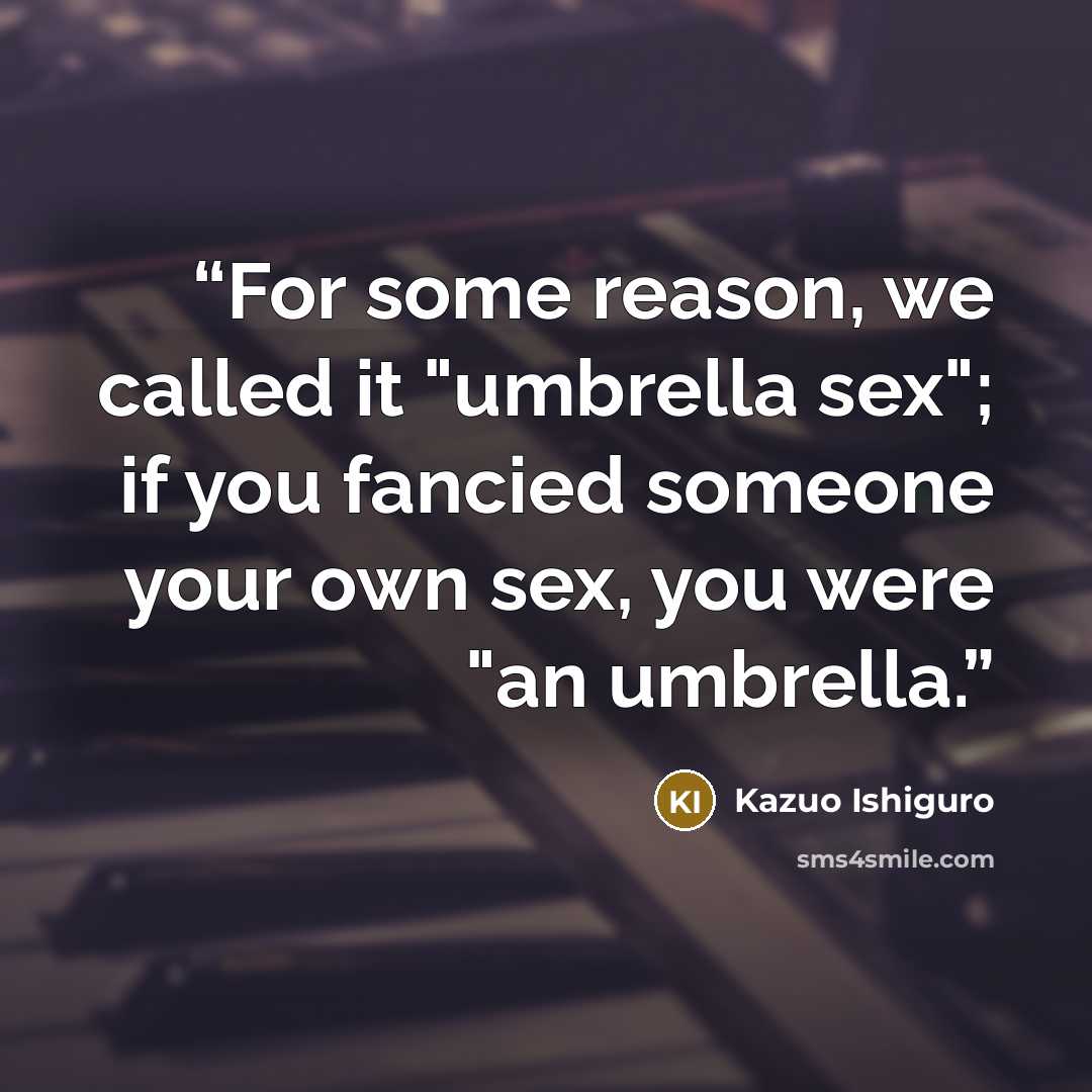 “For some reason, we called it "umbrella sex"; if you fancied someone your own sex, you were "an umbrella.” quote by Kazuo Ishiguro