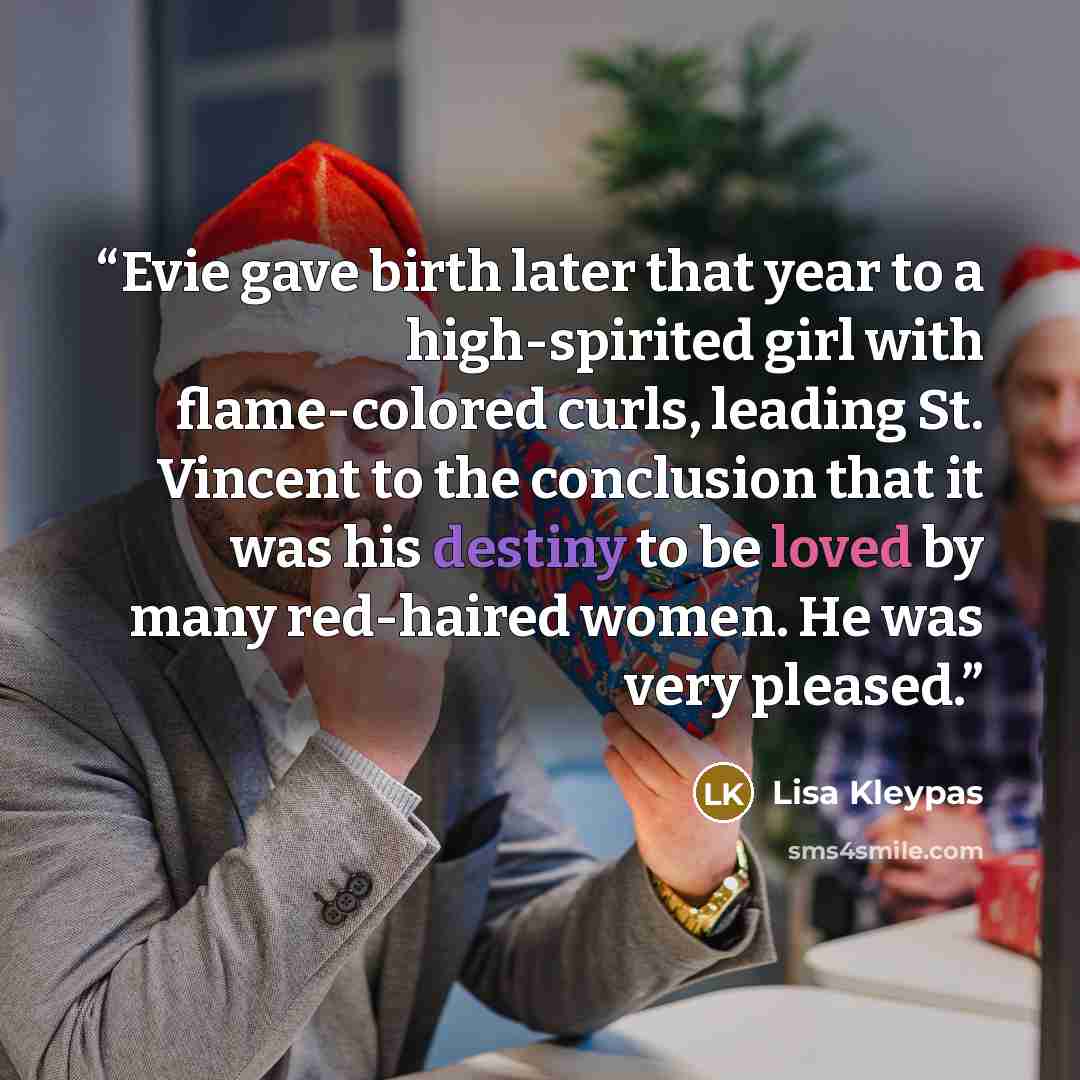 “Evie gave birth later that year to a high-spirited girl with flame-colored curls, leading St. Vincent to the conclusion that it was his destiny to be loved by many red-haired women. He was very pleased.” quote by Lisa Kleypas