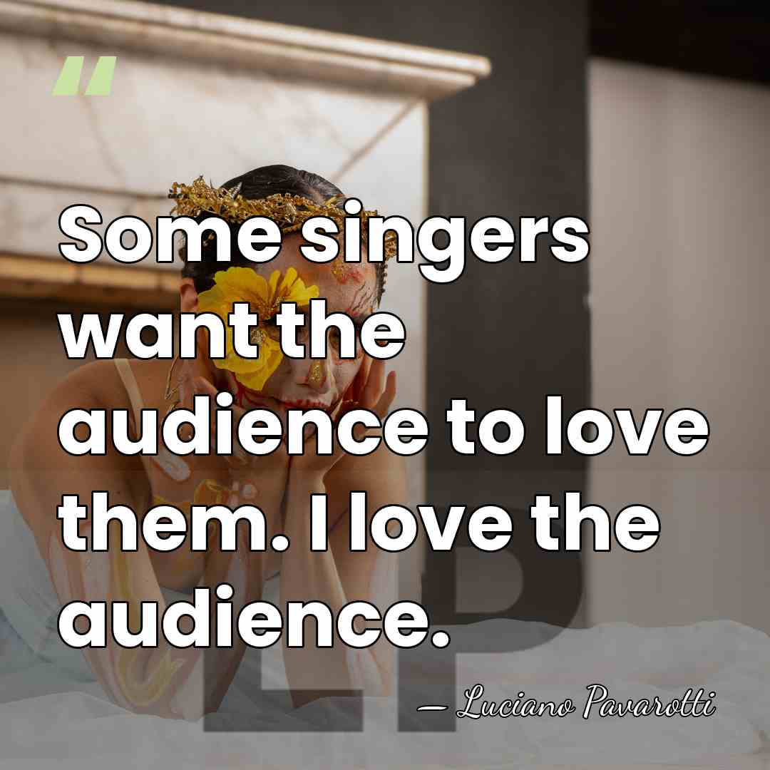 Some singers want the audience to love them. I love the audience. - Luciano Pavarotti