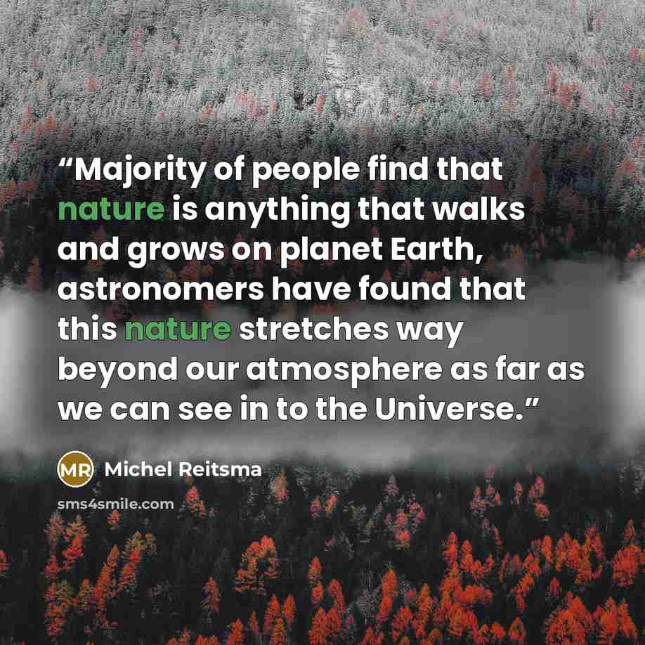 “Majority of people find that nature is anything that walks and grows on planet Earth, astronomers have found that this nature stretches way beyond our atmosphere as far as we can see in to the Universe.” quote by Michel Reitsma