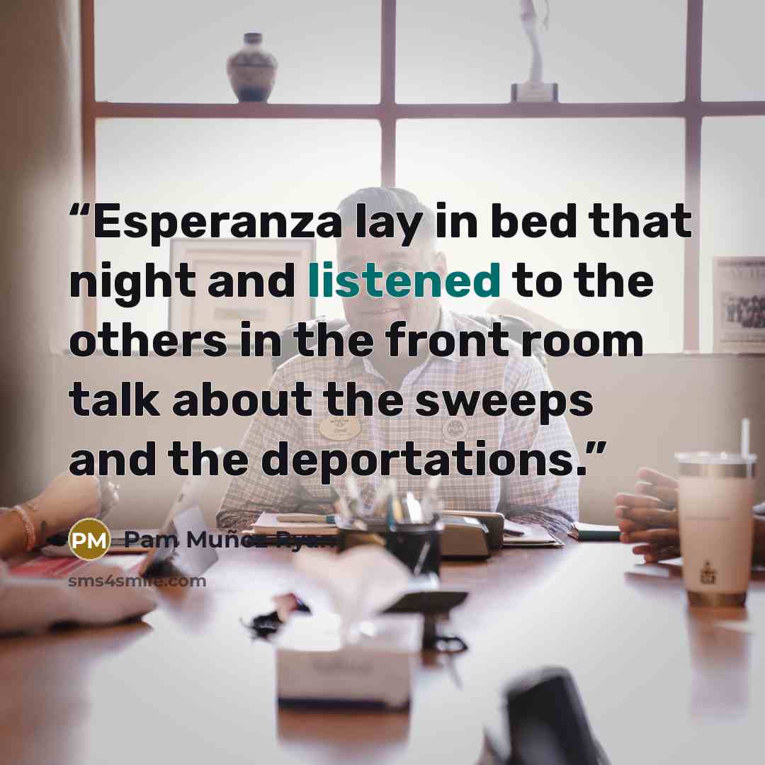 “Esperanza lay in bed that night and listened to the others in the front room talk about the sweeps and the deportations.” quote by Pam Muñoz Ryan