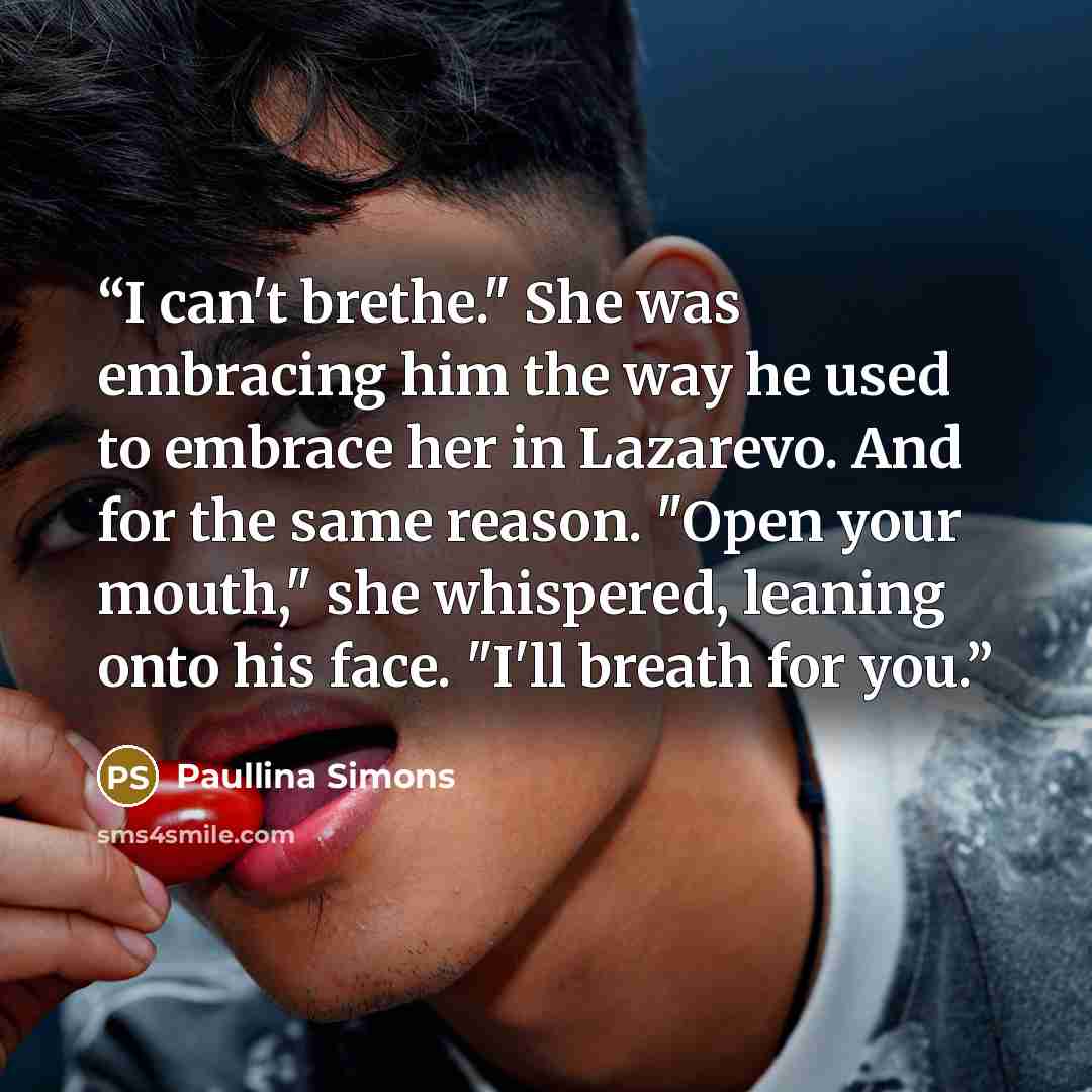 “I can't brethe." She was embracing him the way he used to embrace her in Lazarevo. And for the same reason. "Open your mouth," she whispered, leaning onto his face. "I'll breath for you.” quote by Paullina Simons