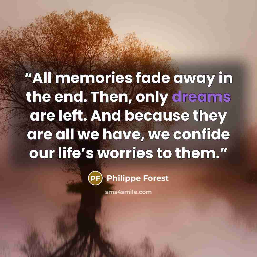 “All memories fade away in the end. Then, only dreams are left. And because they are all we have, we confide our life’s worries to them.” quote by Philippe Forest