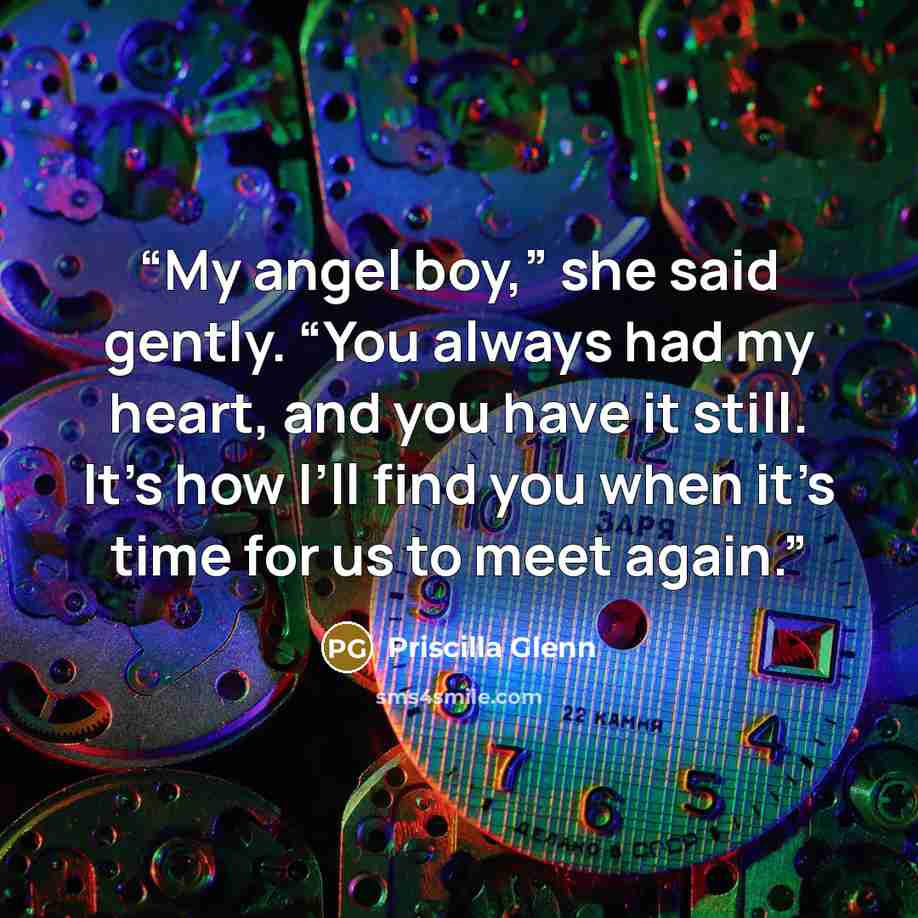 “My angel boy,” she said gently. “You always had my heart, and you have it still. It’s how I’ll find you when it’s time for us to meet again.” quote by Priscilla Glenn