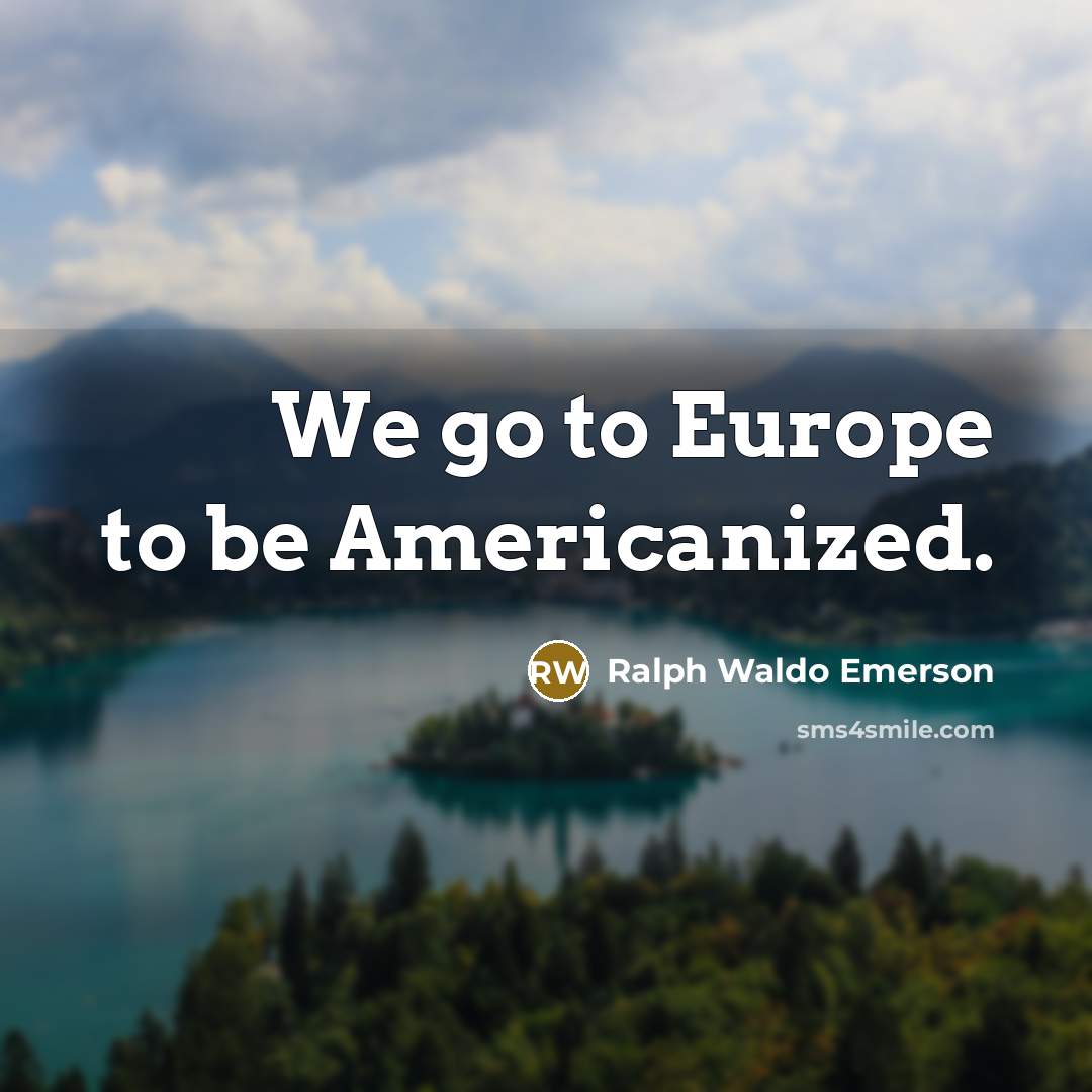 “We go to Europe to be Americanized.” quote by Ralph Waldo Emerson