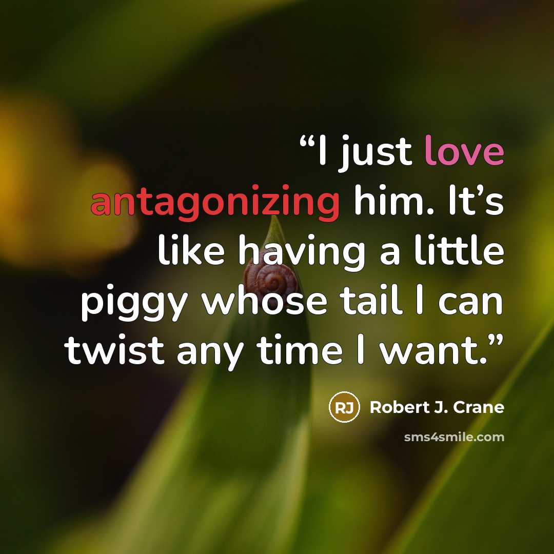 “I just love antagonizing him. It’s like having a little piggy whose tail I can twist any time I want.” quote by Robert J. Crane