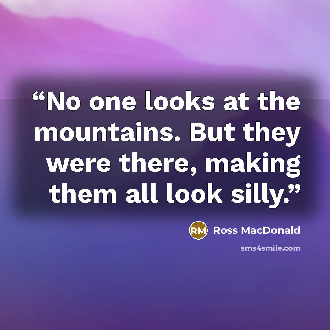 “No one looks at the mountains. But they were there, making them all look silly.” quote by Ross Macdonald