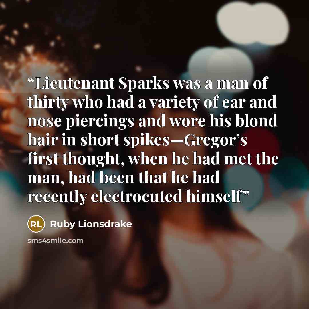 “Lieutenant Sparks was a man of thirty who had a variety of ear and nose piercings and wore his blond hair in short spikes—Gregor’s first thought, when he had met the man, had been that he had recently electrocuted himself” quote by Ruby Lionsdrake