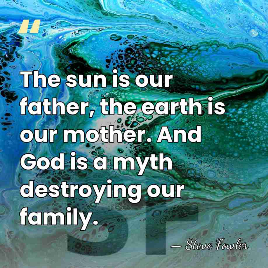 The sun is our father, the earth is our mother. And God&hellip; - Steve Fowler