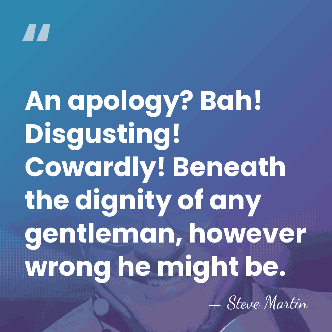 An apology? Bah! Disgusting! Cowardly! Beneath the dignity of any gentleman, however&hellip; - Steve Martin