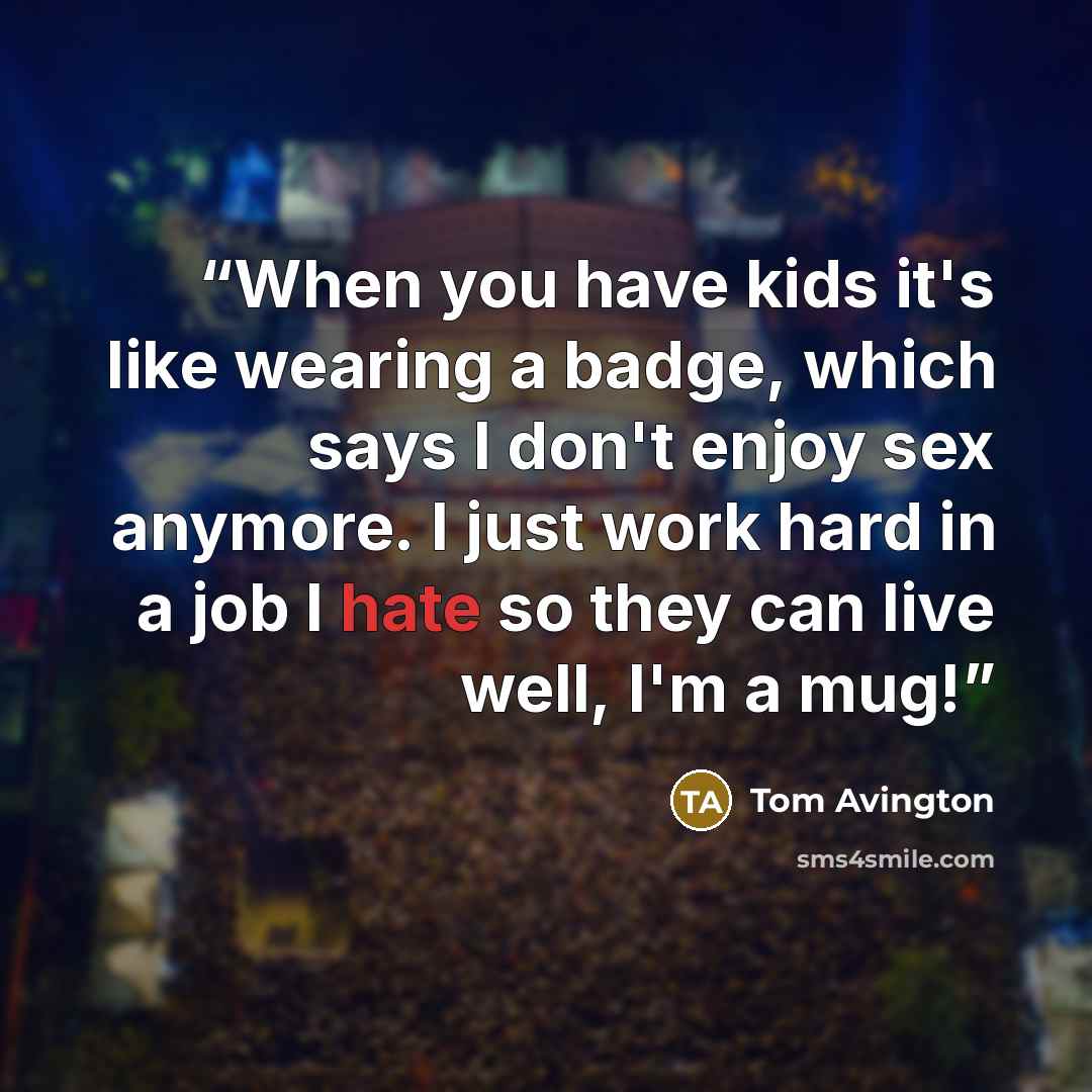 “When you have kids it's like wearing a badge, which says I don't enjoy sex anymore. I just work hard in a job I hate so they can live well, I'm a mug!” quote by Tom Avington
