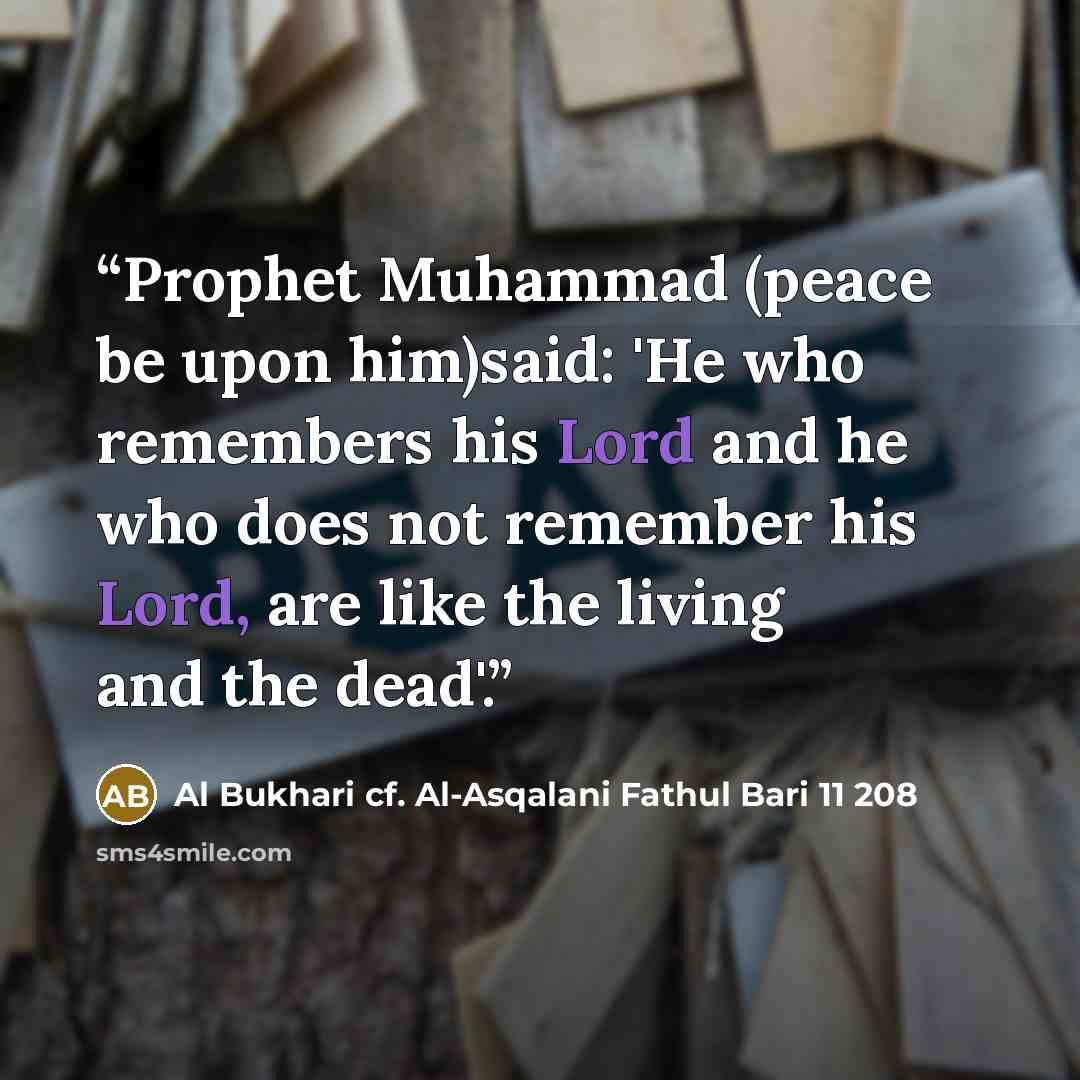 “Prophet Muhammad (peace be upon him)said: 'He who remembers his Lord and he who does not remember his Lord, are like the living and the dead'.” quote by Al Bukhari cf. Al-Asqalani Fathul Bari 11 208