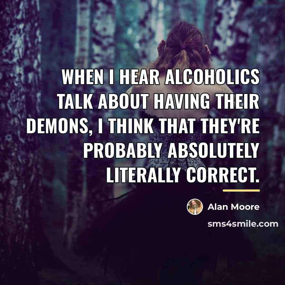 “When I hear alcoholics talk about having their demons, I…” quote by Alan Moore