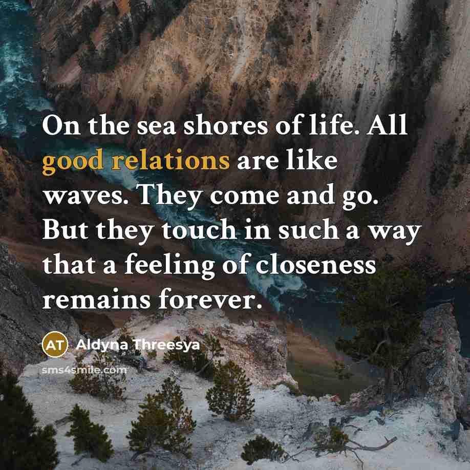 “On the sea shores of life. All good relations are like waves. They come and go. But they touch in such a way that a feeling of closeness remains forever.” quote by Aldyna Threesya
