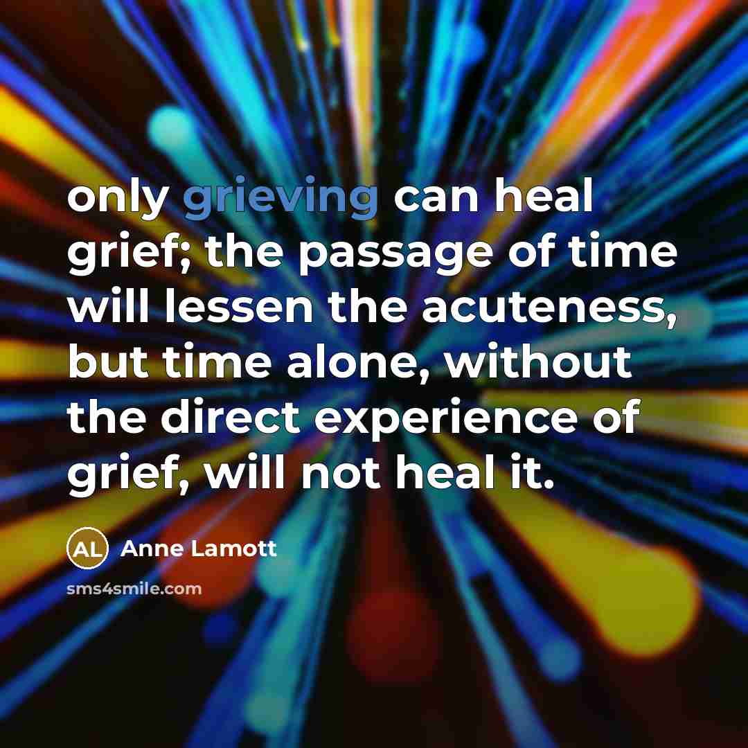 “only grieving can heal grief; the passage of time will…” quote by Anne Lamott