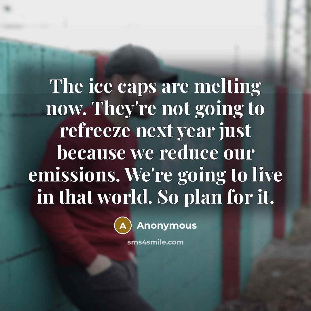 “The ice caps are melting now. They're not going to refreeze next year just because we reduce our emissions. We're going to live in that world. So plan for it.” quote by Anonymous