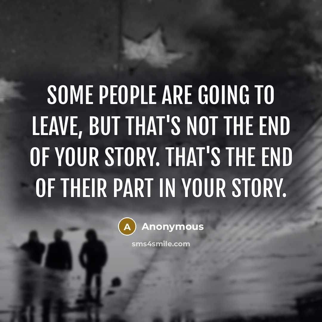 “Some people are going to leave, but that's not the end of your story. That's the end of their part in your story.” quote by Anonymous