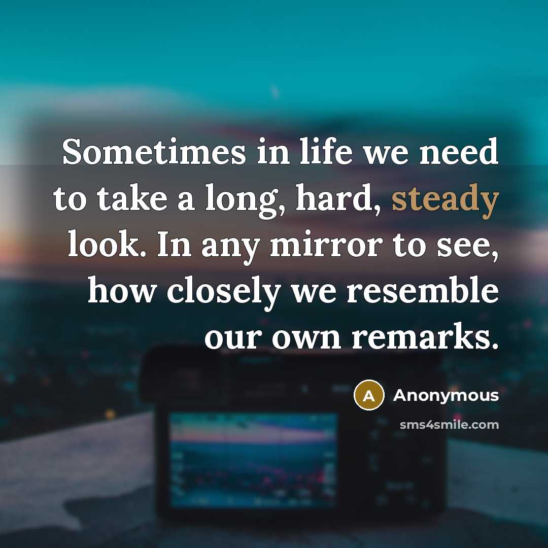 “Sometimes in life we need to take a long, hard, steady look. In any mirror to see, how closely we resemble our own remarks.” quote by Anonymous