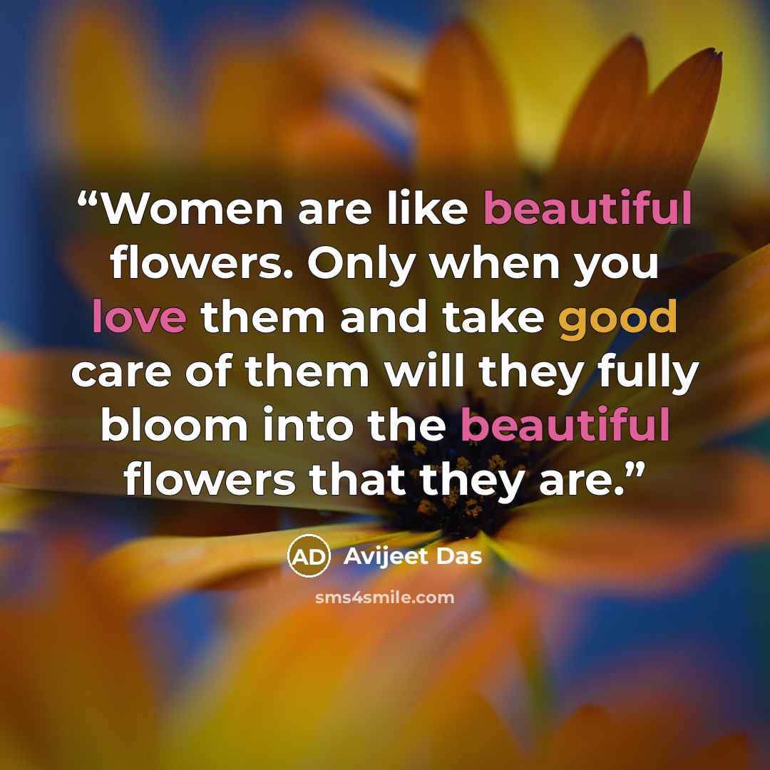 “Women are like beautiful flowers. Only when you love them and take good care of them will they fully bloom into the beautiful flowers that they are.” quote by Avijeet Das