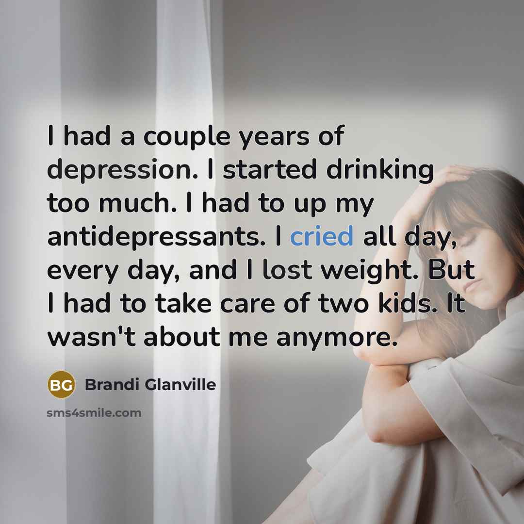 “I had a couple years of depression. I started drinking too much. I had to up my antidepressants. I cried all day, every day, and I lost weight. But I had to take care of two kids. It wasn't about me anymore.” quote by Brandi Glanville