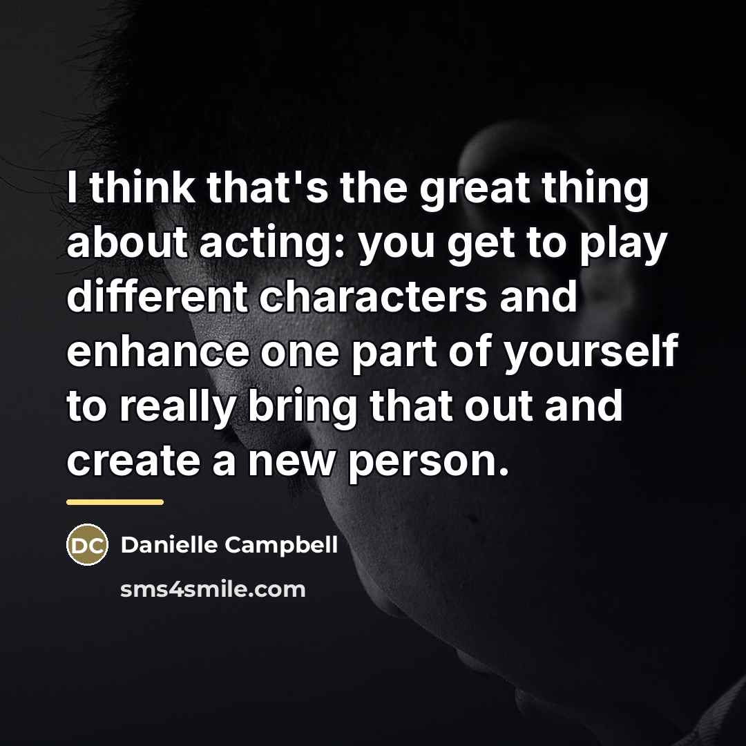 “I think that's the great thing about acting: you get…” quote by Danielle Campbell