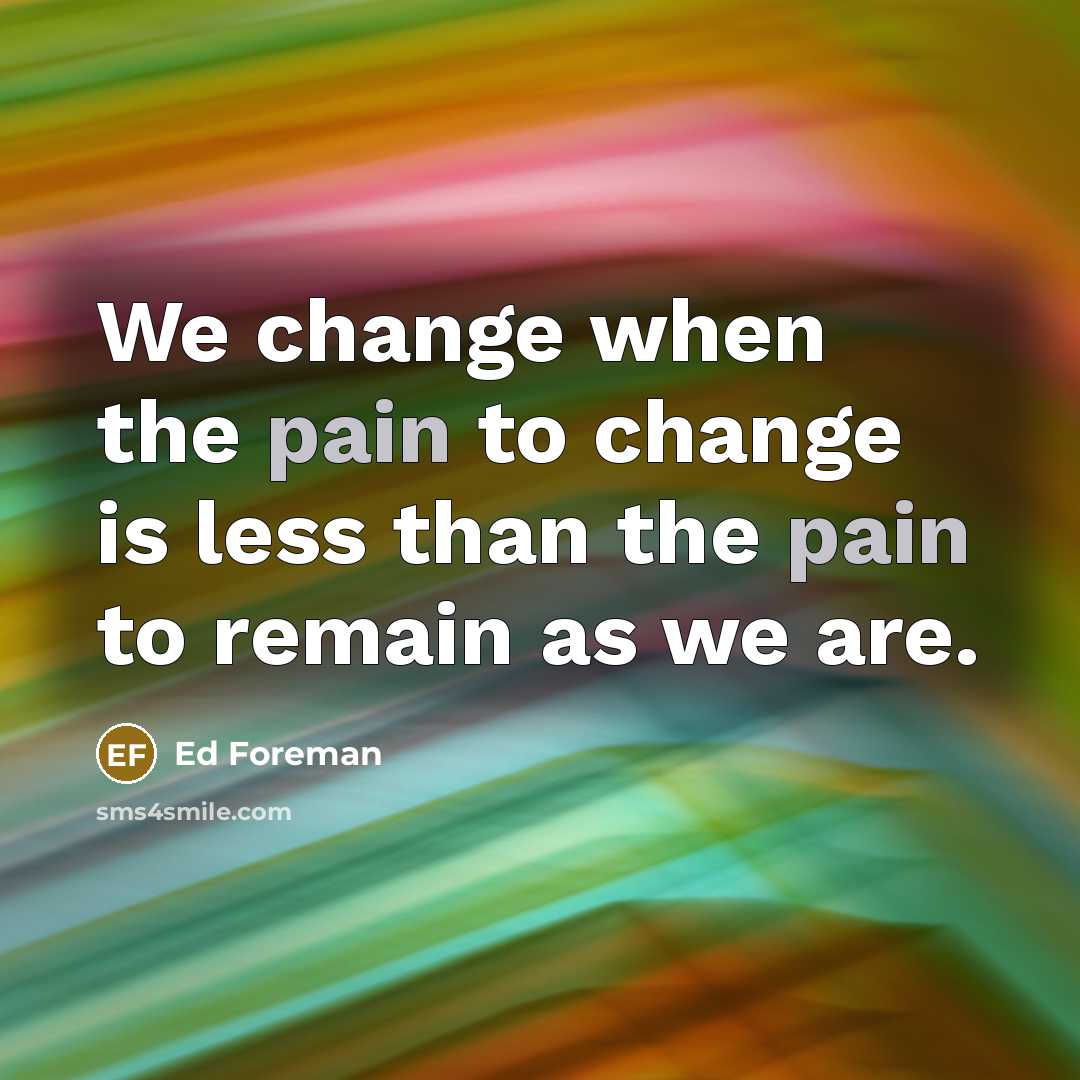 “We change when the pain to change is less than…” quote by Ed Foreman