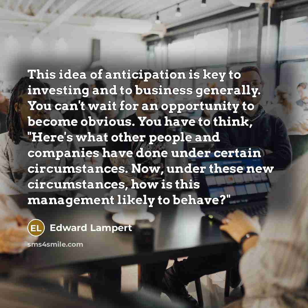 “This idea of anticipation is key to investing and to…” quote by Edward Lampert