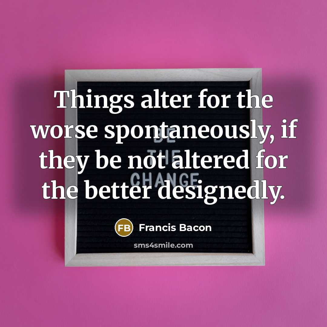 “Things alter for the worse spontaneously, if they be not…” quote by Francis Bacon
