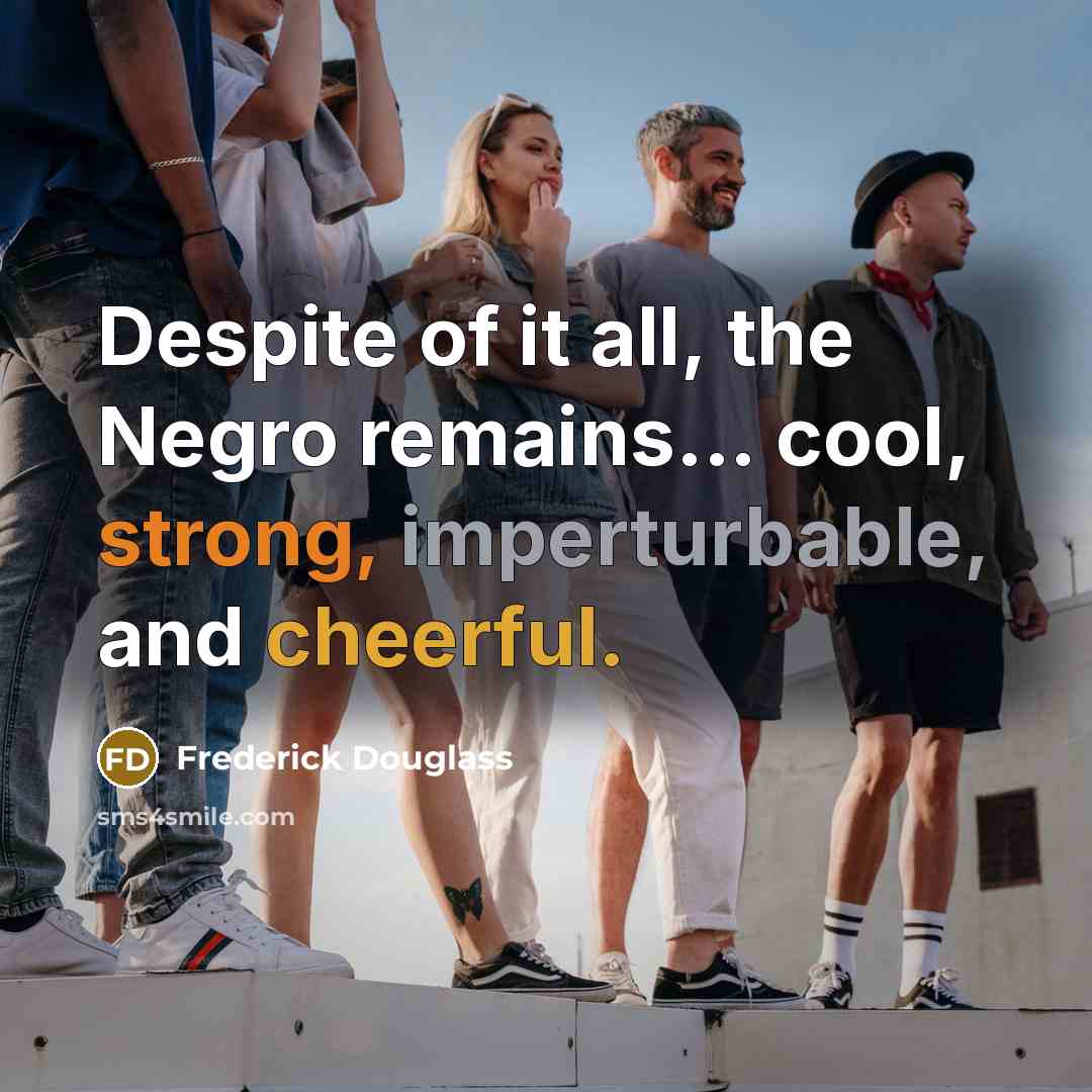 “Despite of it all, the Negro remains... cool, strong, imperturbable,…” quote by Frederick Douglass