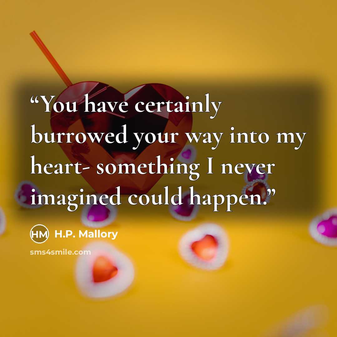 “You have certainly burrowed your way into my heart- something I never imagined could happen.” quote by H.P. Mallory