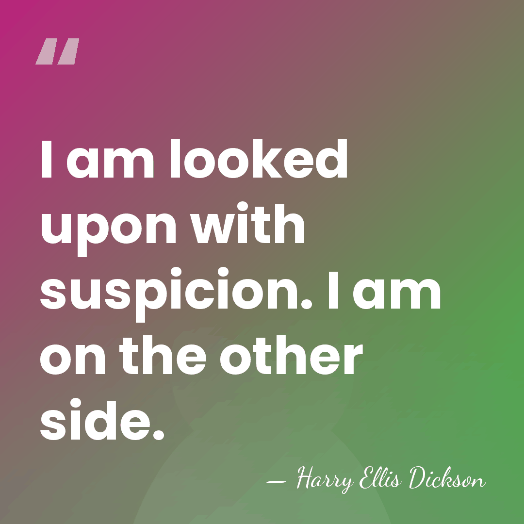 I am looked upon with suspicion. I am on the other side. - Harry Ellis Dickson