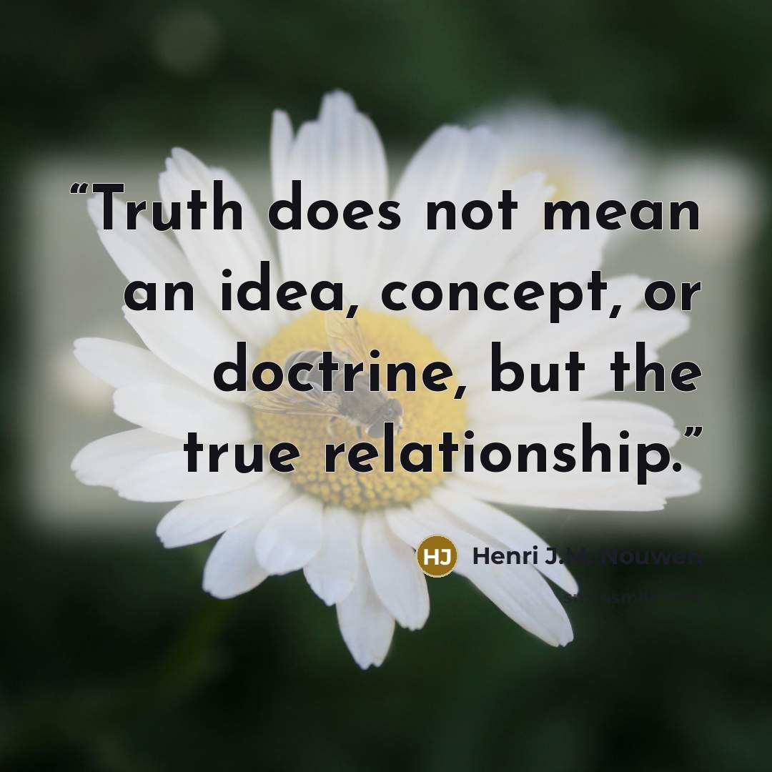 “Truth does not mean an idea, concept, or doctrine, but the true relationship.” quote by Henri J.M. Nouwen