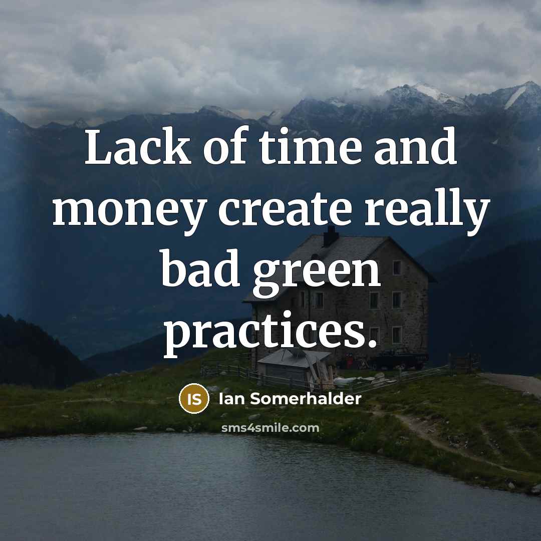 “Lack of time and money create really bad green practices.…” quote by Ian Somerhalder
