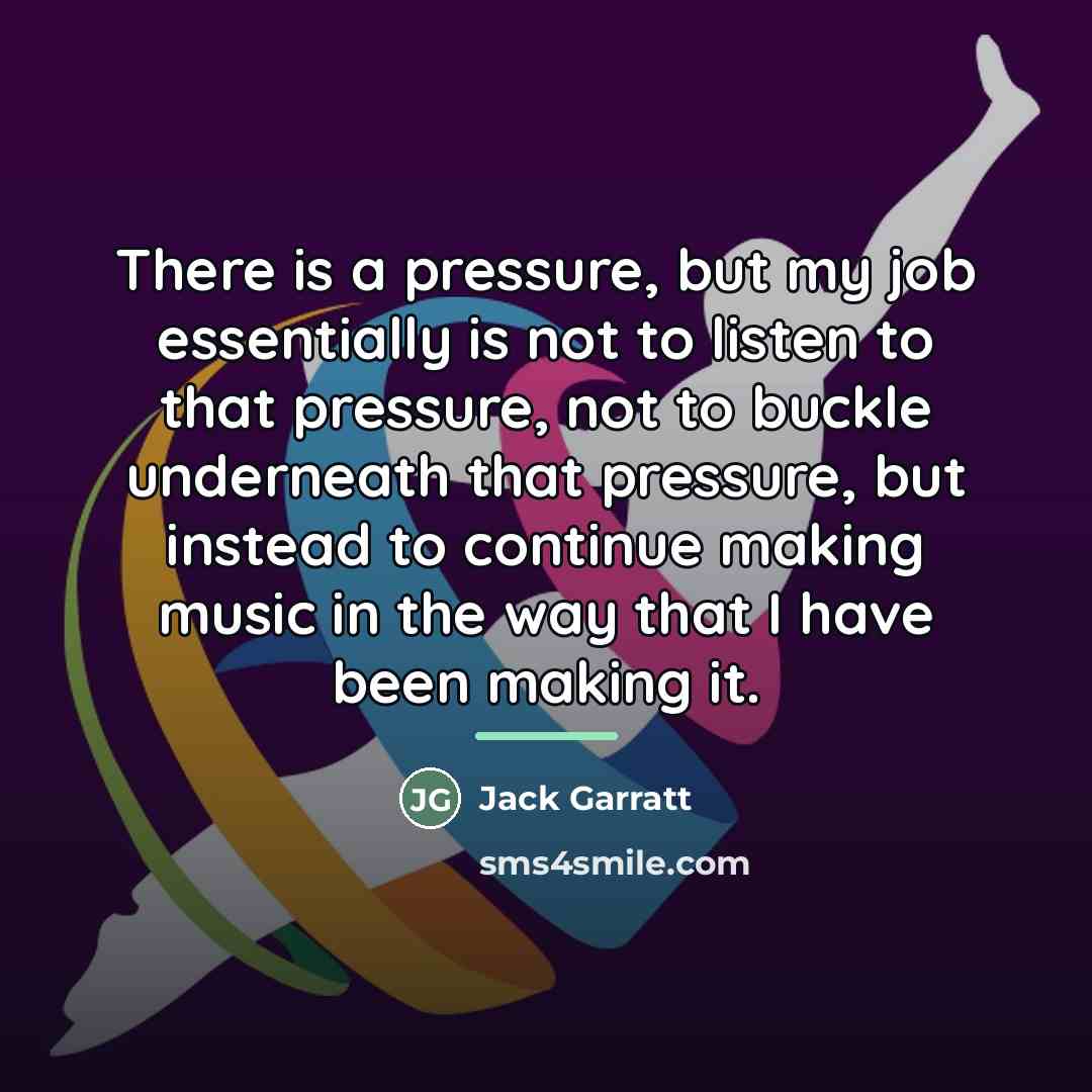 “There is a pressure, but my job essentially is not…” quote by Jack Garratt