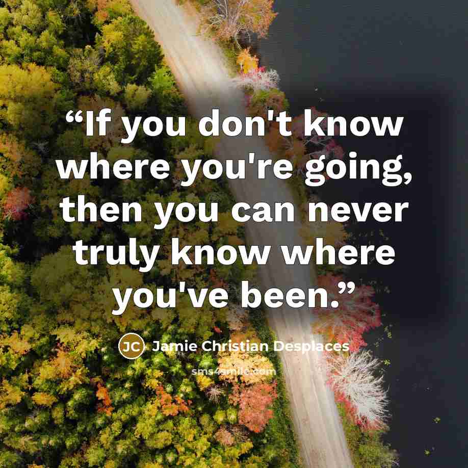 “If you don't know where you're going, then you can never truly know where you've been.” quote by Jamie Christian Desplaces