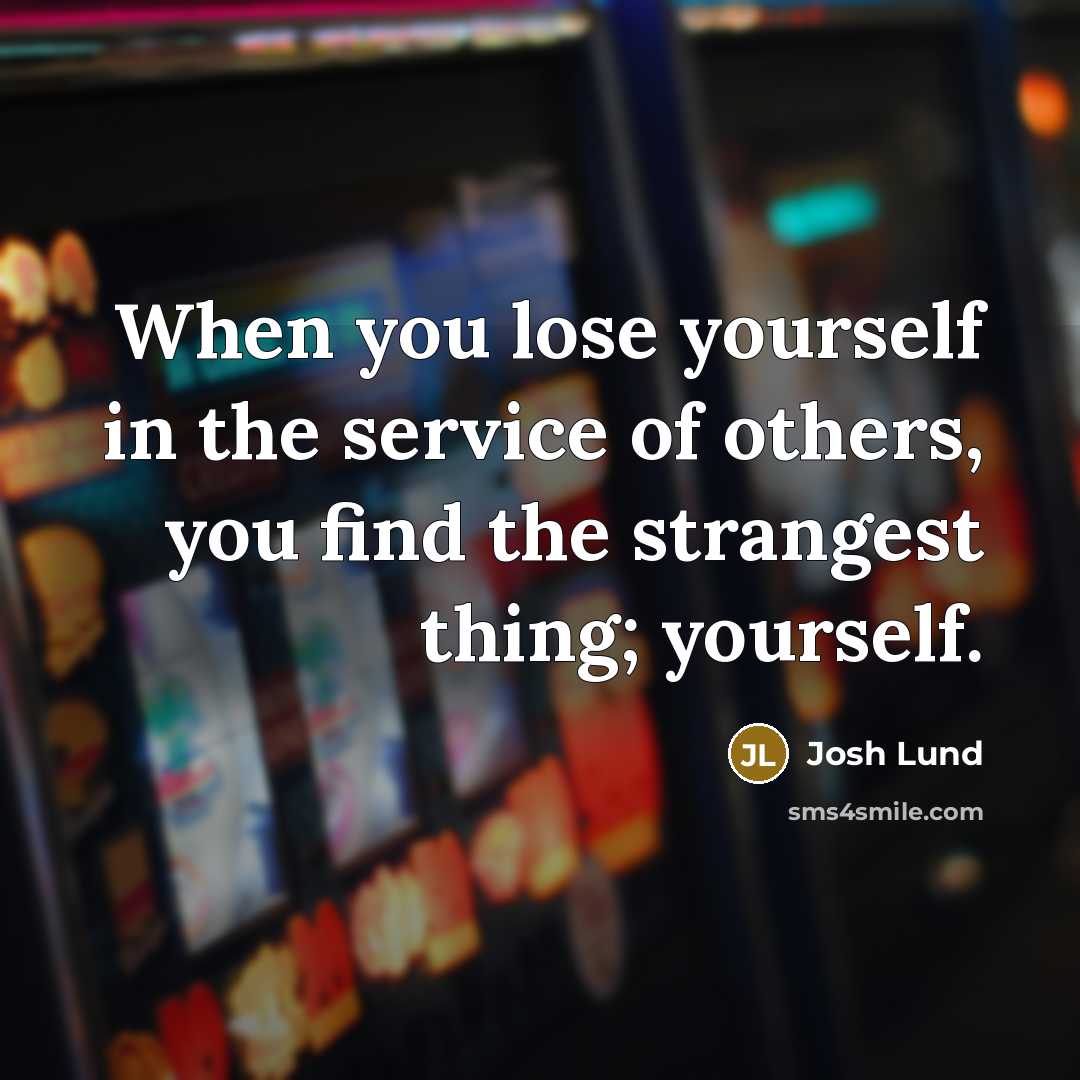 “When you lose yourself in the service of others, you…” quote by Josh Lund