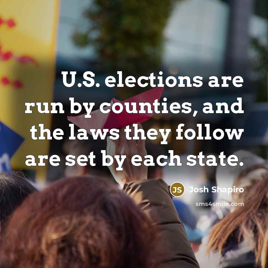 “U.S. elections are run by counties, and the laws they…” quote by Josh Shapiro