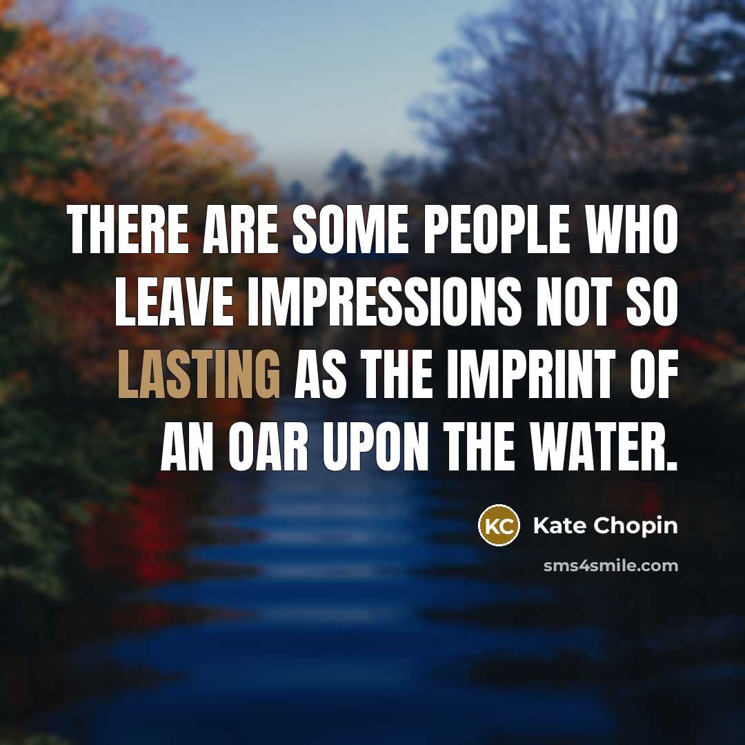 “There are some people who leave impressions not so lasting as the imprint of an oar upon the water.” quote by Kate Chopin
