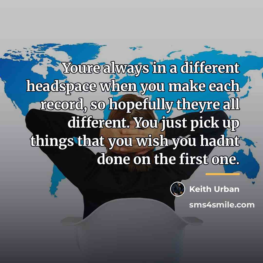 “Youre always in a different headspace when you make each…” quote by Keith Urban